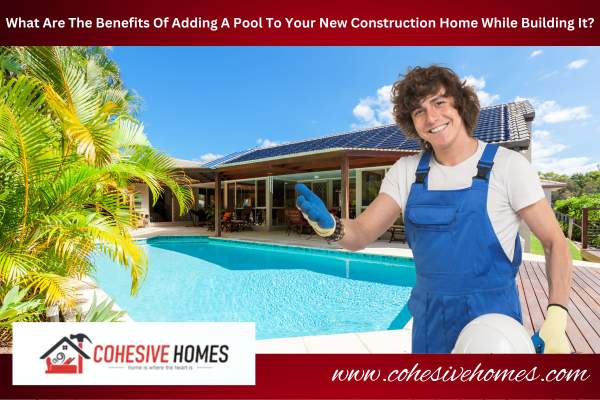 What Are The Benefits Of Adding A Pool To Your New Construction Home While Building It