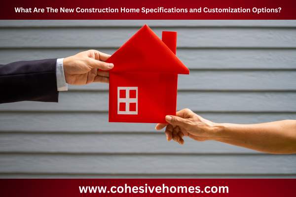 What Are The New Construction Home Specifications and Customization Options