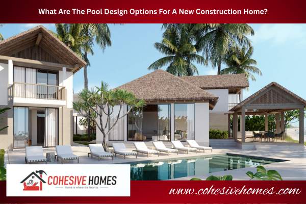 What Are The Pool Design Options For A New Construction Home