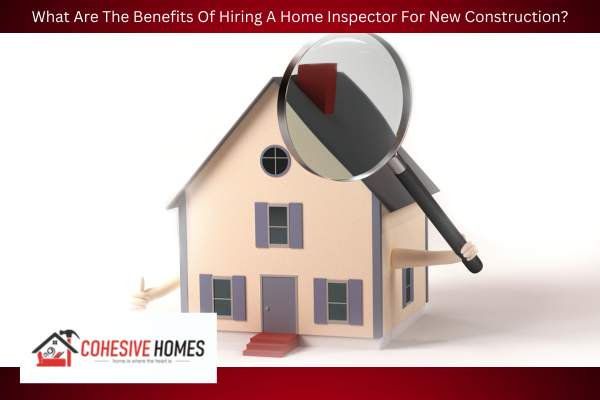 What Are The Benefits Of Hiring A Home Inspector For New Construction