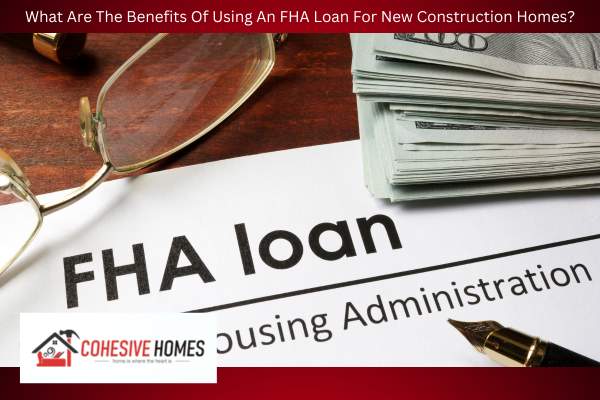What Are The Benefits Of Using An FHA Loan For New Construction Homes