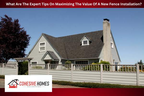 What Are The Expert Tips On Maximizing The Value Of A New Fence Installation