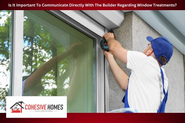 Is It Important To Communicate Directly With The Builder Regarding Window Treatments