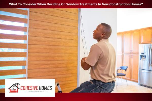 What To Consider When Deciding On Window Treatments In New Construction Homes